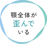 顎全体が歪んでいる